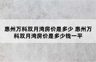 惠州万科双月湾房价是多少 惠州万科双月湾房价是多少钱一平